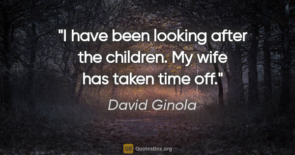 David Ginola quote: "I have been looking after the children. My wife has taken time..."