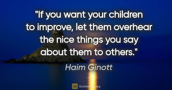 Haim Ginott quote: "If you want your children to improve, let them overhear the..."