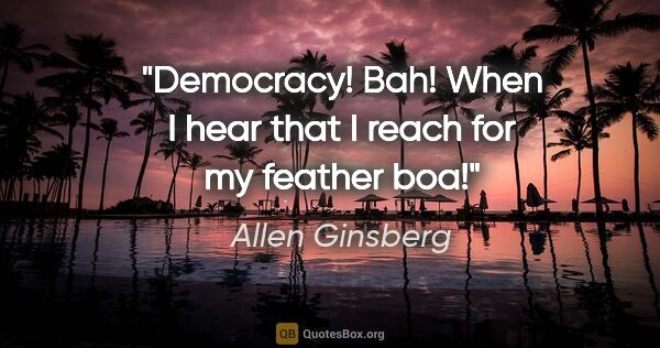 Allen Ginsberg quote: "Democracy! Bah! When I hear that I reach for my feather boa!"