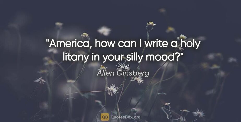 Allen Ginsberg quote: "America, how can I write a holy litany in your silly mood?"