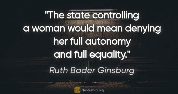 Ruth Bader Ginsburg quote: "The state controlling a woman would mean denying her full..."