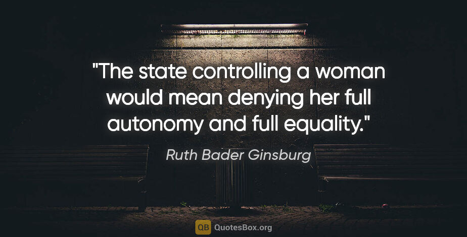 Ruth Bader Ginsburg quote: "The state controlling a woman would mean denying her full..."