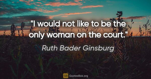 Ruth Bader Ginsburg quote: "I would not like to be the only woman on the court."