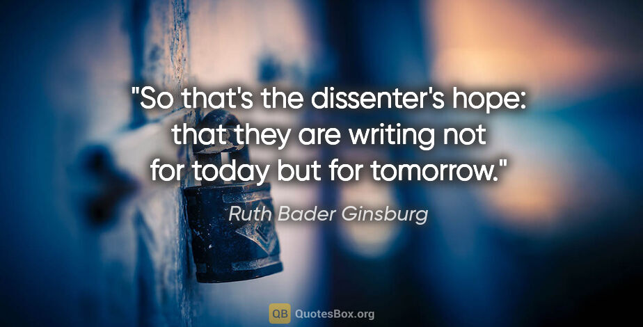 Ruth Bader Ginsburg quote: "So that's the dissenter's hope: that they are writing not for..."