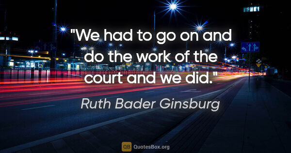 Ruth Bader Ginsburg quote: "We had to go on and do the work of the court and we did."