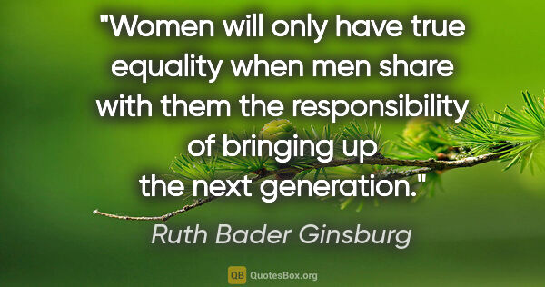 Ruth Bader Ginsburg quote: "Women will only have true equality when men share with them..."