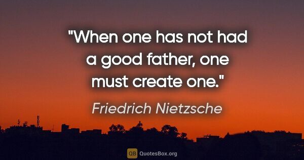 Friedrich Nietzsche quote: "When one has not had a good father, one must create one."