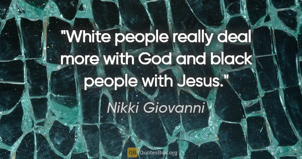 Nikki Giovanni quote: "White people really deal more with God and black people with..."