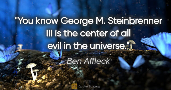 Ben Affleck quote: "You know George M. Steinbrenner III is the center of all evil..."
