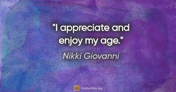 Nikki Giovanni quote: "I appreciate and enjoy my age."