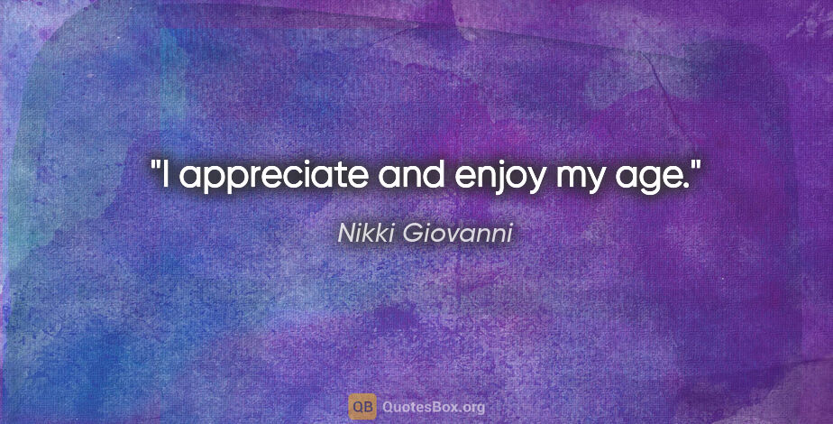 Nikki Giovanni quote: "I appreciate and enjoy my age."