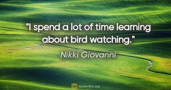 Nikki Giovanni quote: "I spend a lot of time learning about bird watching."