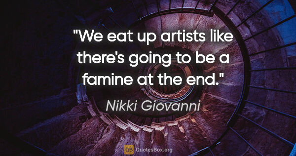 Nikki Giovanni quote: "We eat up artists like there's going to be a famine at the end."