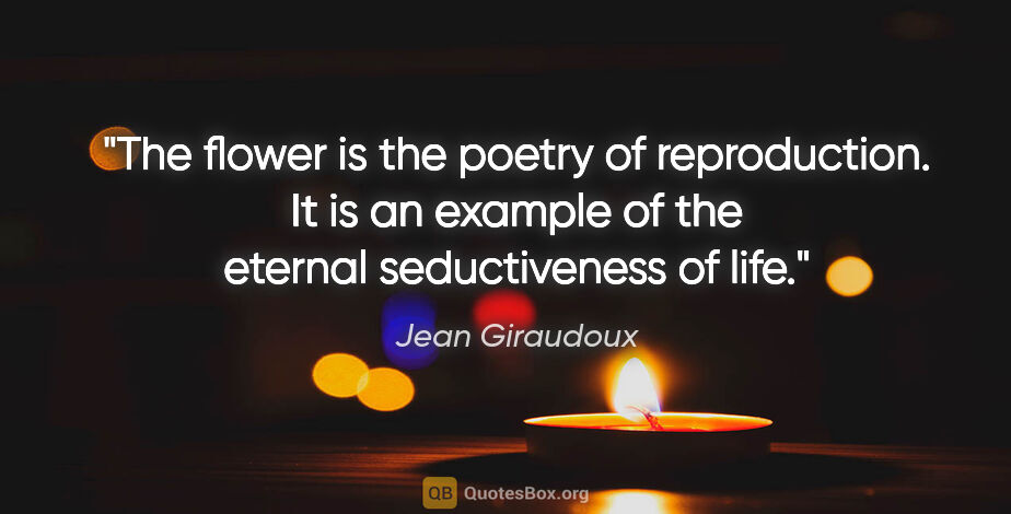 Jean Giraudoux quote: "The flower is the poetry of reproduction. It is an example of..."