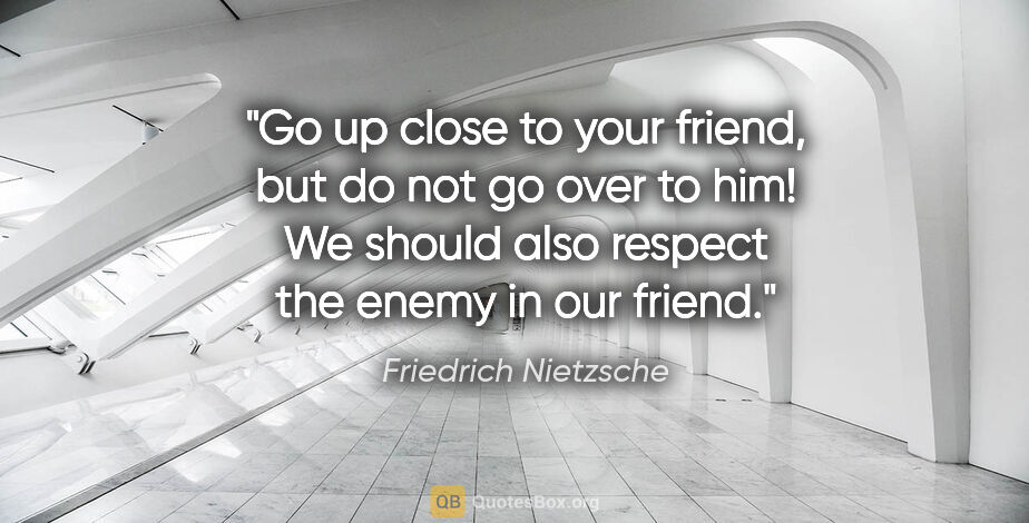 Friedrich Nietzsche quote: "Go up close to your friend, but do not go over to him! We..."