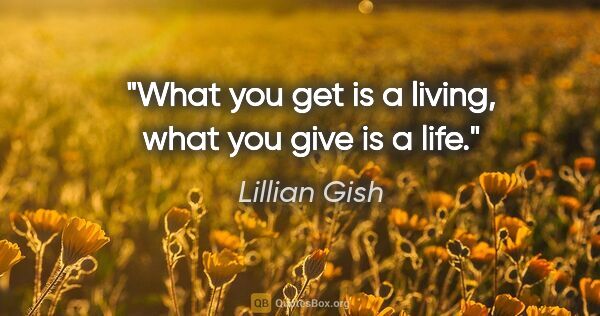 Lillian Gish quote: "What you get is a living, what you give is a life."