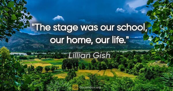 Lillian Gish quote: "The stage was our school, our home, our life."