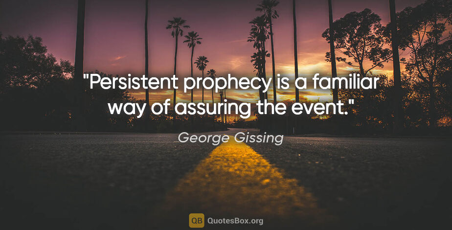 George Gissing quote: "Persistent prophecy is a familiar way of assuring the event."