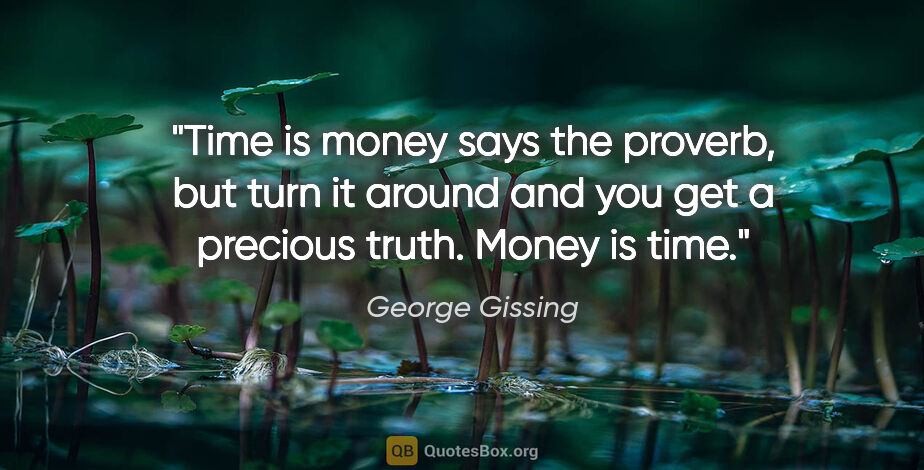 George Gissing quote: "Time is money says the proverb, but turn it around and you get..."
