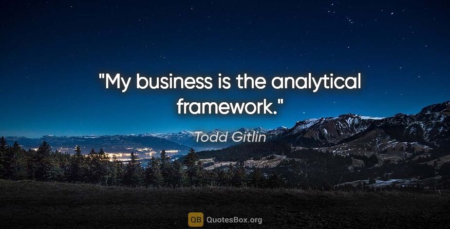 Todd Gitlin quote: "My business is the analytical framework."