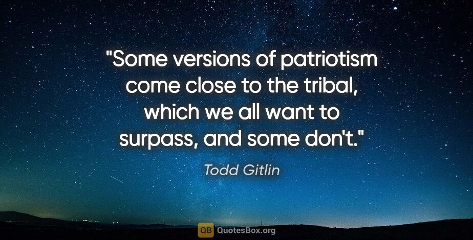 Todd Gitlin quote: "Some versions of patriotism come close to the tribal, which we..."