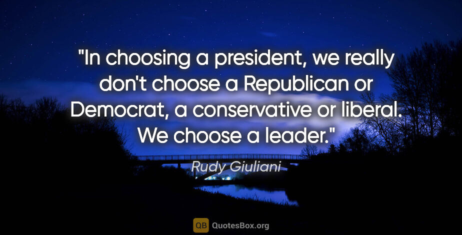 Rudy Giuliani quote: "In choosing a president, we really don't choose a Republican..."