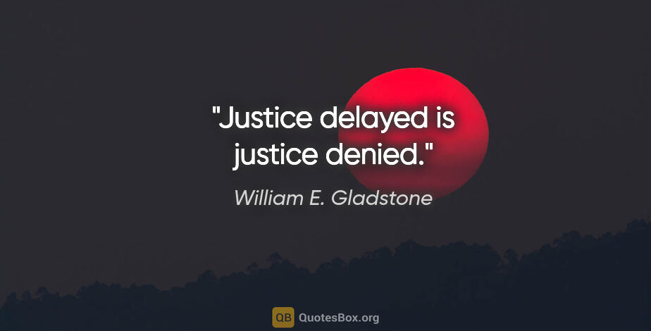 William E. Gladstone quote: "Justice delayed is justice denied."