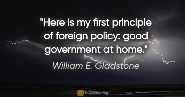William E. Gladstone quote: "Here is my first principle of foreign policy: good government..."