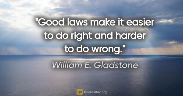 William E. Gladstone quote: "Good laws make it easier to do right and harder to do wrong."