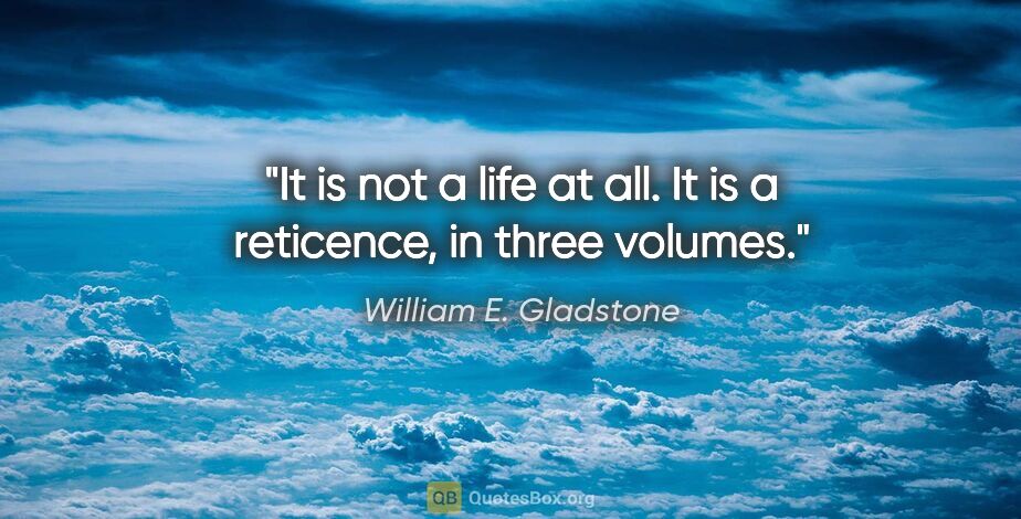 William E. Gladstone quote: "It is not a life at all. It is a reticence, in three volumes."