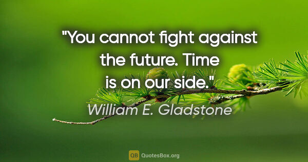 William E. Gladstone quote: "You cannot fight against the future. Time is on our side."