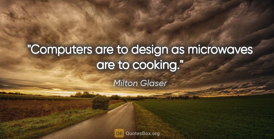 Milton Glaser quote: "Computers are to design as microwaves are to cooking."