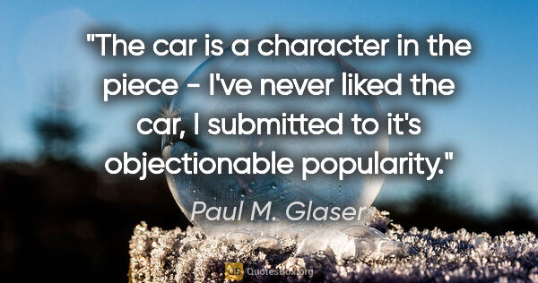 Paul M. Glaser quote: "The car is a character in the piece - I've never liked the..."