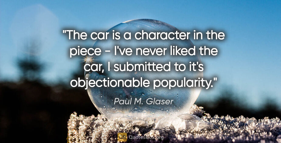 Paul M. Glaser quote: "The car is a character in the piece - I've never liked the..."