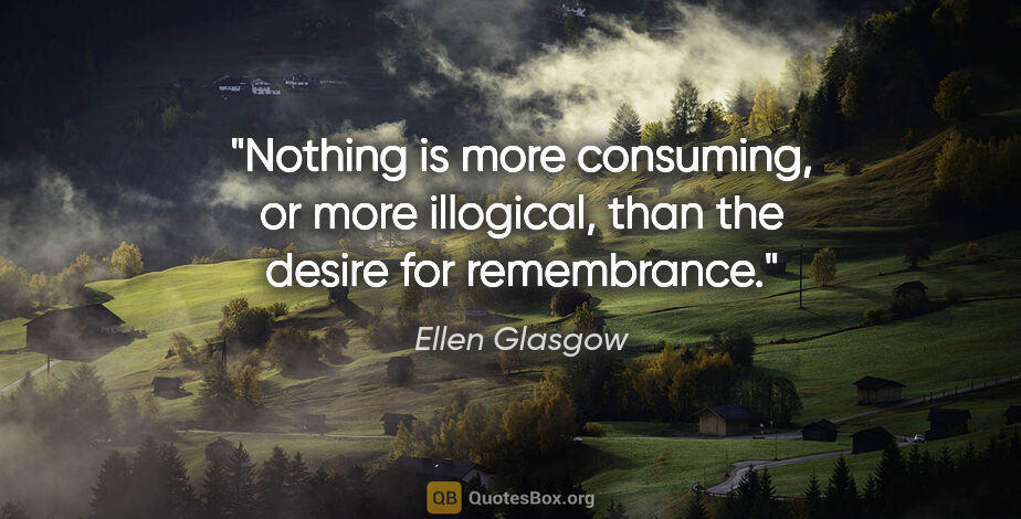 Ellen Glasgow quote: "Nothing is more consuming, or more illogical, than the desire..."