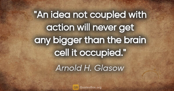 Arnold H. Glasow quote: "An idea not coupled with action will never get any bigger than..."
