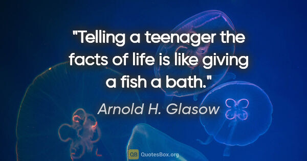 Arnold H. Glasow quote: "Telling a teenager the facts of life is like giving a fish a..."