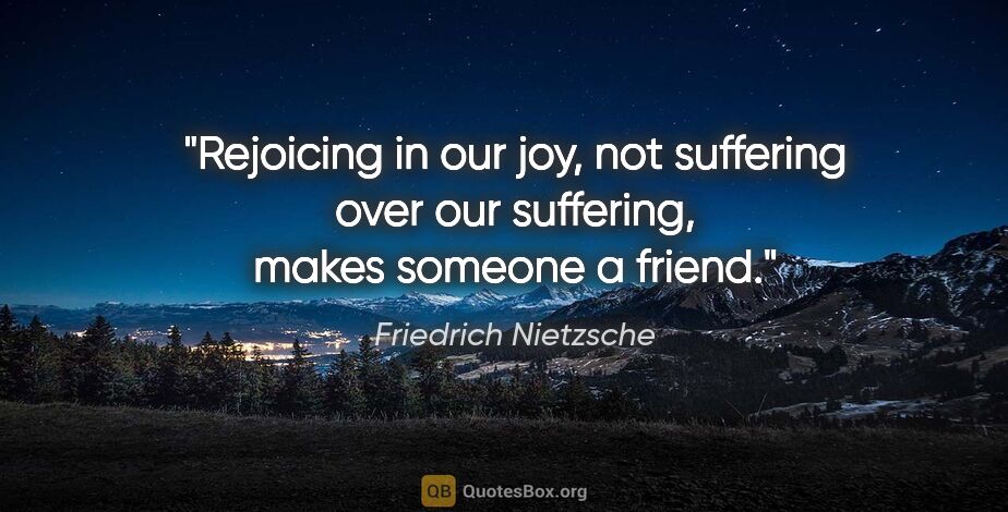 Friedrich Nietzsche quote: "Rejoicing in our joy, not suffering over our suffering, makes..."