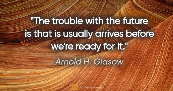 Arnold H. Glasow quote: "The trouble with the future is that is usually arrives before..."