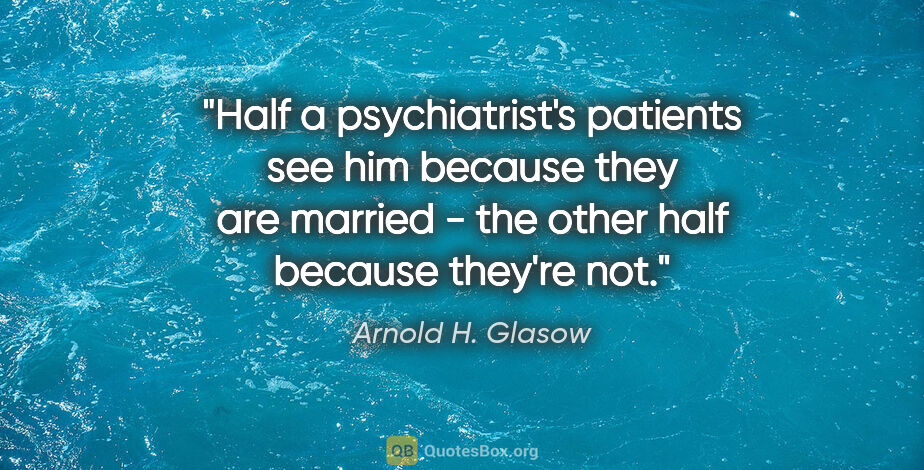 Arnold H. Glasow quote: "Half a psychiatrist's patients see him because they are..."