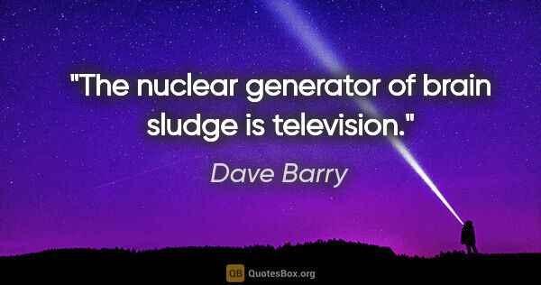 Dave Barry quote: "The nuclear generator of brain sludge is television."