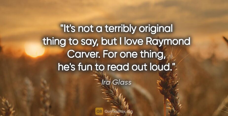 Ira Glass quote: "It's not a terribly original thing to say, but I love Raymond..."