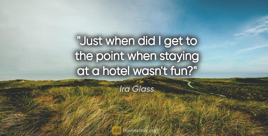 Ira Glass quote: "Just when did I get to the point when staying at a hotel..."