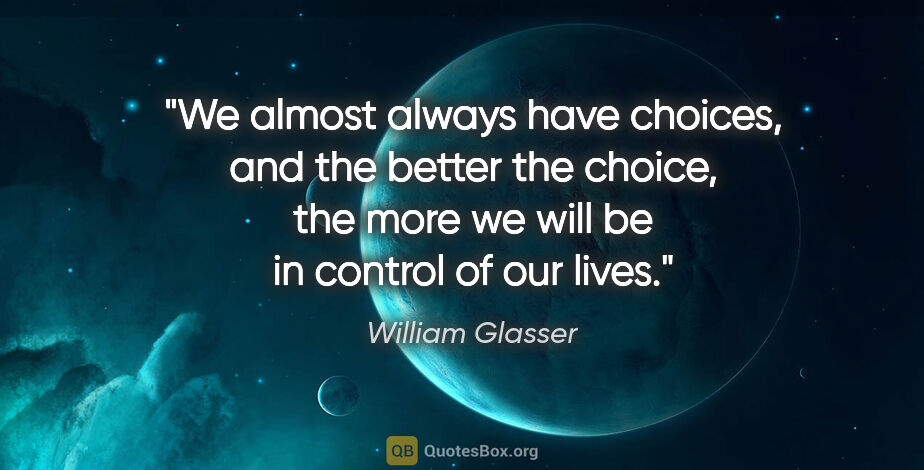 William Glasser quote: "We almost always have choices, and the better the choice, the..."