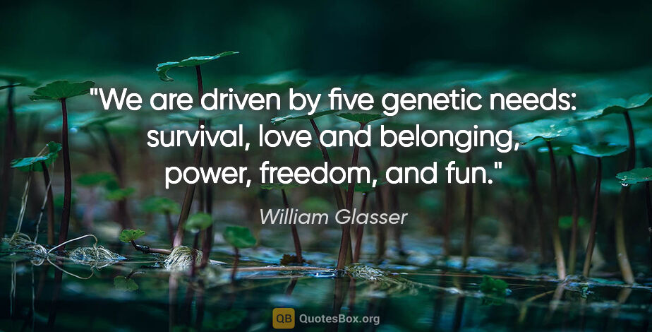 William Glasser quote: "We are driven by five genetic needs: survival, love and..."