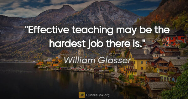 William Glasser quote: "Effective teaching may be the hardest job there is."