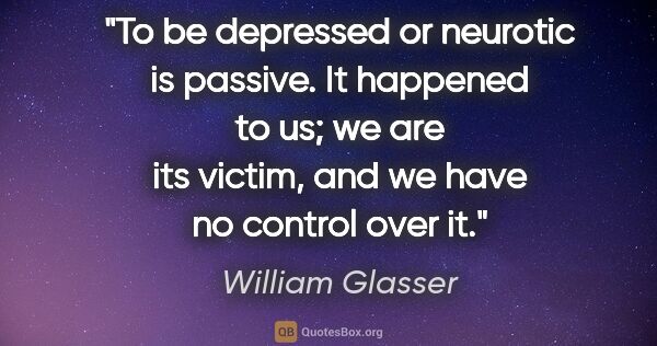 William Glasser quote: "To be depressed or neurotic is passive. It happened to us; we..."