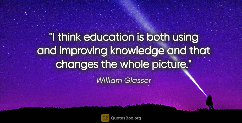 William Glasser quote: "I think education is both using and improving knowledge and..."