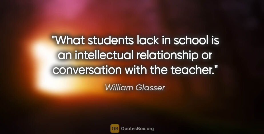 William Glasser quote: "What students lack in school is an intellectual relationship..."