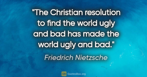 Friedrich Nietzsche quote: "The Christian resolution to find the world ugly and bad has..."